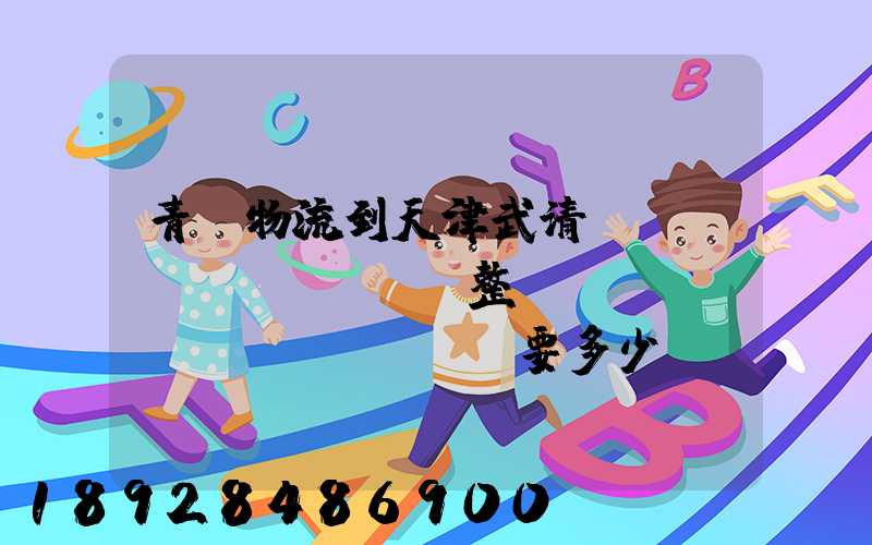 青島物流到天津武清區(qū)。整車(chē)運(yùn)輸要多少錢(qián)